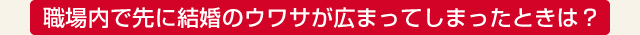 職場内で先に結婚のウワサが広まってしまったときは？