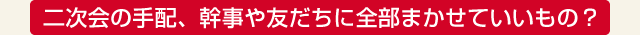 二次会の手配、幹事や友だちに全部まかせていいもの？