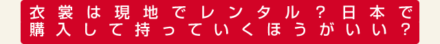 衣裳は現地でレンタル？日本で購入して持っていくほうがいい？