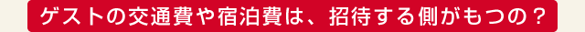 ゲストの交通費や宿泊費は、招待する側がもつの？