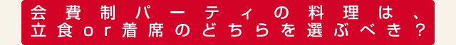 会費制パーティの料理は、立食or着席のどちらを選ぶべき？